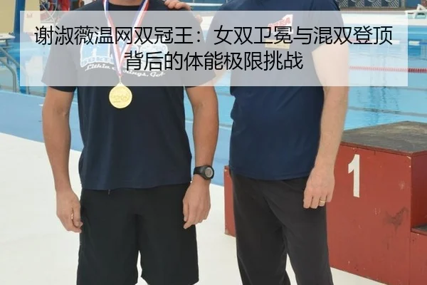 谢淑薇温网双冠王：女双卫冕与混双登顶背后的体能极限挑战