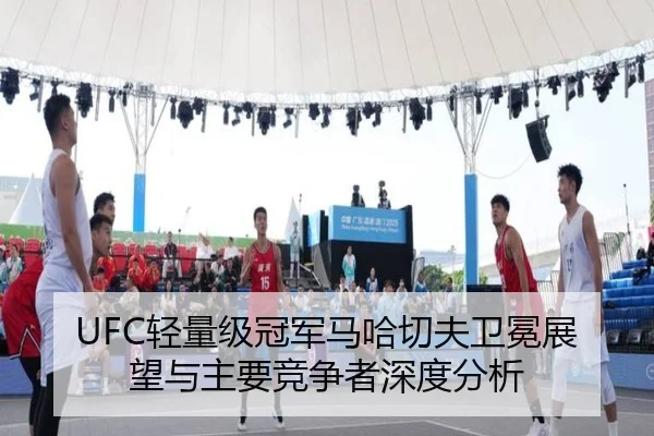 UFC轻量级冠军马哈切夫卫冕展望与主要竞争者深度分析