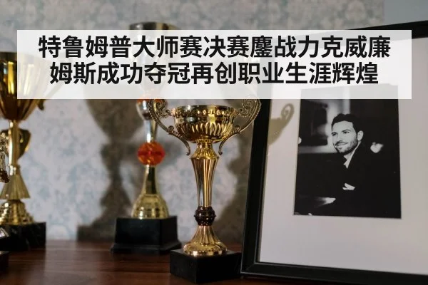 特鲁姆普大师赛决赛鏖战力克威廉姆斯成功夺冠再创职业生涯辉煌