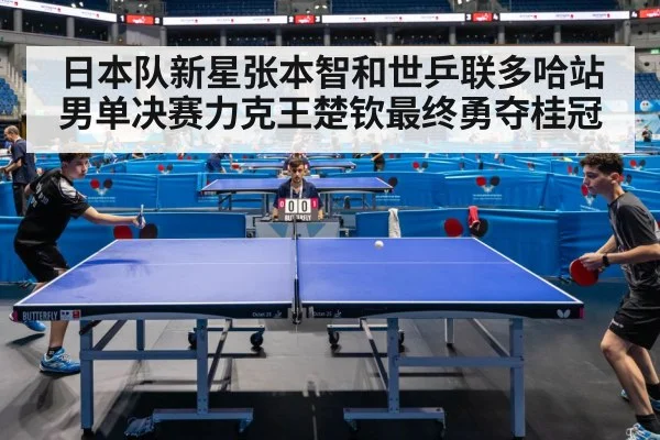 日本队新星张本智和世乒联多哈站男单决赛力克王楚钦最终勇夺桂冠