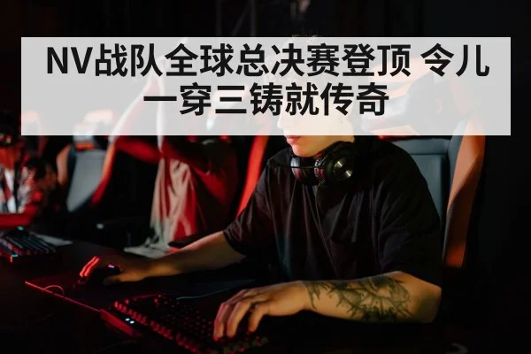 NV战队全球总决赛登顶 令儿一穿三铸就传奇