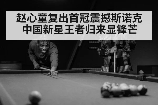 赵心童复出首冠震撼斯诺克 中国新星王者归来显锋芒