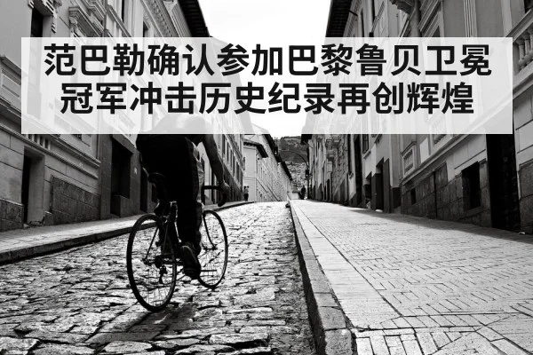 范巴勒确认参加巴黎鲁贝卫冕冠军冲击历史纪录再创辉煌